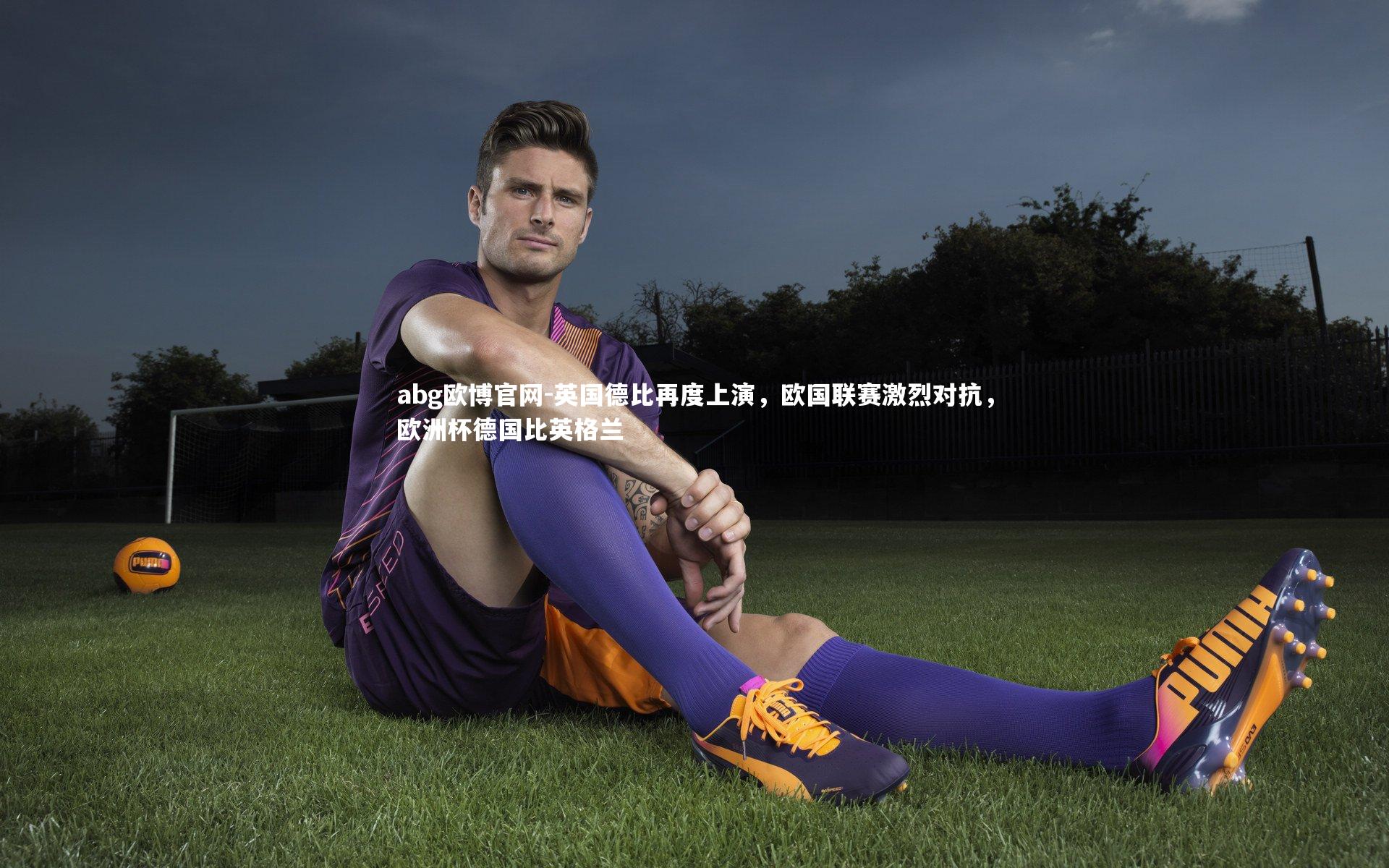 abg欧博官网-英国德比再度上演，欧国联赛激烈对抗，欧洲杯德国比英格兰