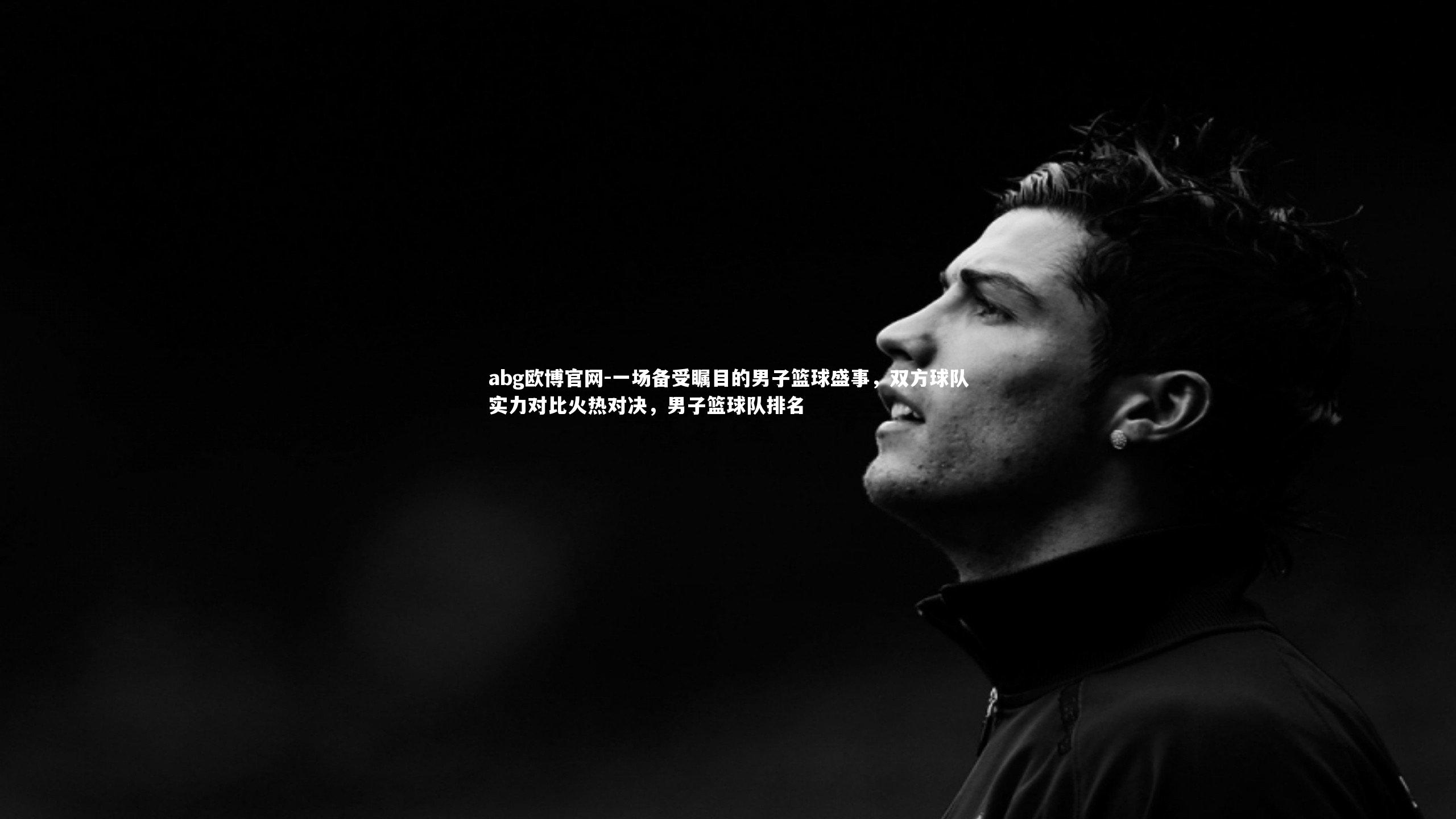 abg欧博官网-一场备受瞩目的男子篮球盛事，双方球队实力对比火热对决，男子篮球队排名