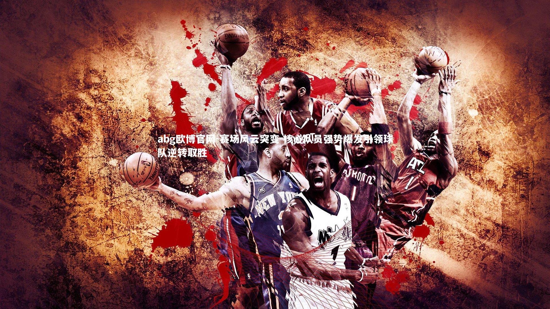 abg欧博官网-赛场风云突变 核心队员强势爆发引领球队逆转取胜